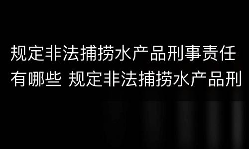 规定非法捕捞水产品刑事责任有哪些 规定非法捕捞水产品刑事责任有哪些条款
