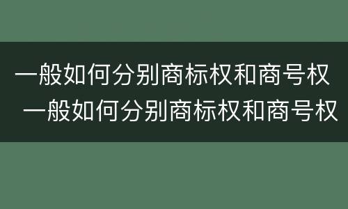 一般如何分别商标权和商号权 一般如何分别商标权和商号权的区别