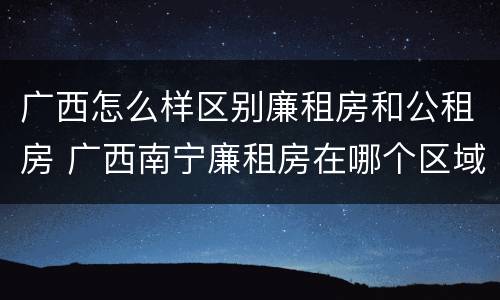 广西怎么样区别廉租房和公租房 广西南宁廉租房在哪个区域