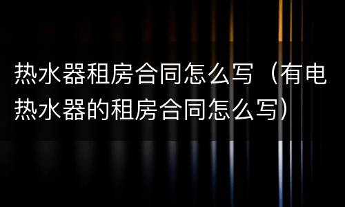 热水器租房合同怎么写（有电热水器的租房合同怎么写）