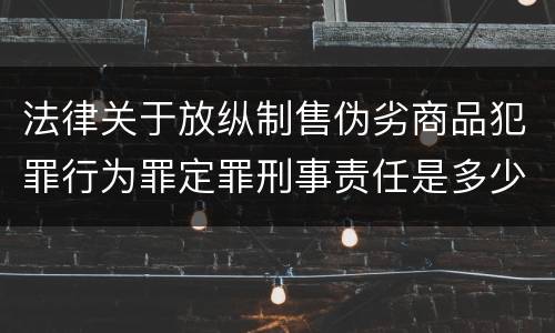 法律关于放纵制售伪劣商品犯罪行为罪定罪刑事责任是多少