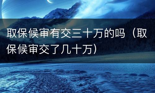 取保候审有交三十万的吗（取保候审交了几十万）