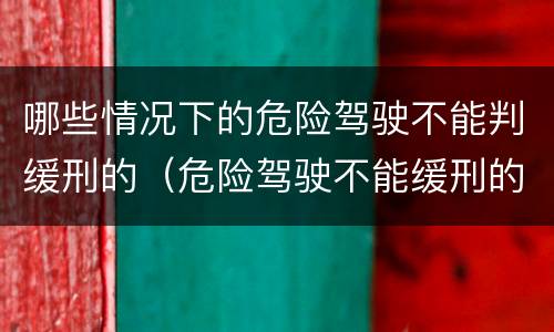 哪些情况下的危险驾驶不能判缓刑的（危险驾驶不能缓刑的情形）