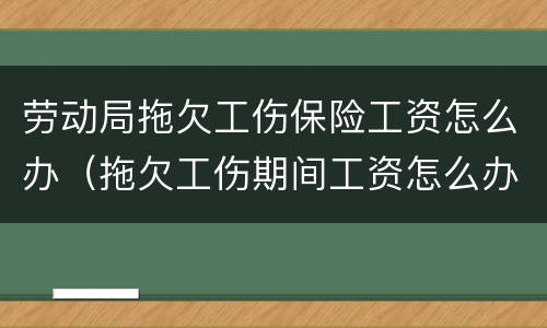 劳动局拖欠工伤保险工资怎么办（拖欠工伤期间工资怎么办）