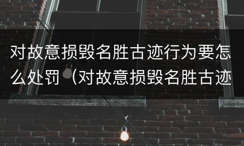 对故意损毁名胜古迹行为要怎么处罚（对故意损毁名胜古迹行为要怎么处罚呢）