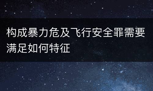 构成暴力危及飞行安全罪需要满足如何特征