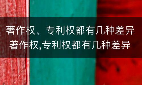 著作权、专利权都有几种差异 著作权,专利权都有几种差异性