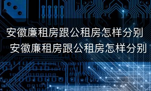 安徽廉租房跟公租房怎样分别 安徽廉租房跟公租房怎样分别出租