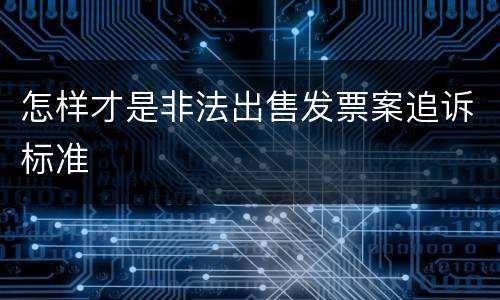 怎样才是非法出售发票案追诉标准