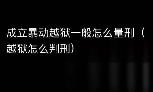 成立暴动越狱一般怎么量刑（越狱怎么判刑）