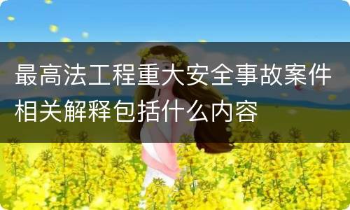 最高法工程重大安全事故案件相关解释包括什么内容