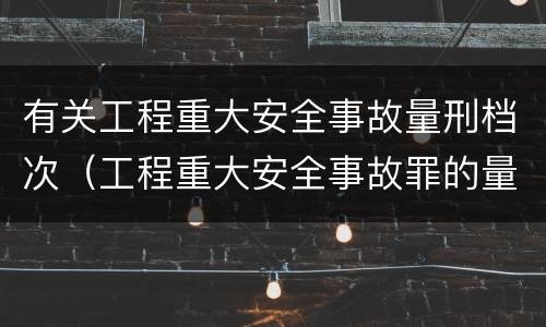有关工程重大安全事故量刑档次（工程重大安全事故罪的量刑标准）