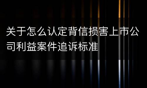 关于怎么认定背信损害上市公司利益案件追诉标准