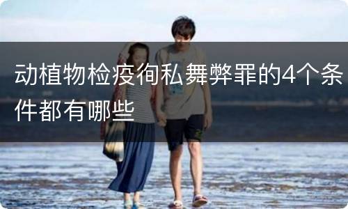 动植物检疫徇私舞弊罪的4个条件都有哪些