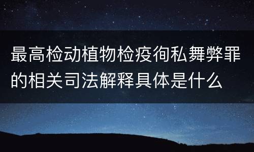 最高检动植物检疫徇私舞弊罪的相关司法解释具体是什么
