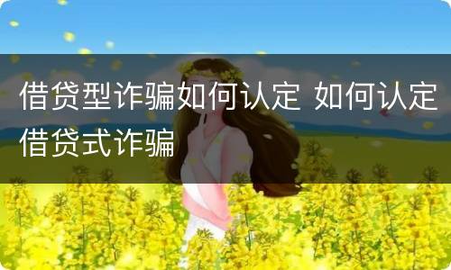 借贷型诈骗如何认定 如何认定借贷式诈骗