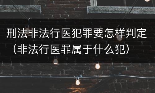 刑法非法行医犯罪要怎样判定（非法行医罪属于什么犯）