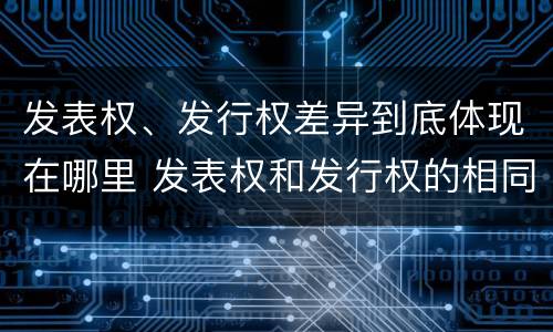 发表权、发行权差异到底体现在哪里 发表权和发行权的相同点