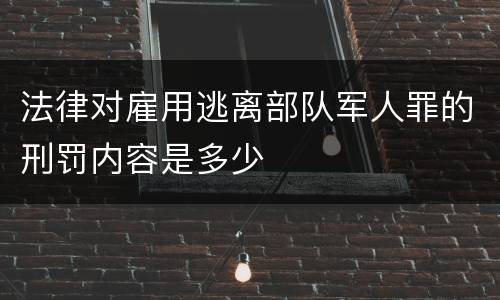 法律对雇用逃离部队军人罪的刑罚内容是多少