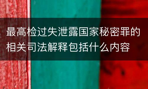 最高检过失泄露国家秘密罪的相关司法解释包括什么内容