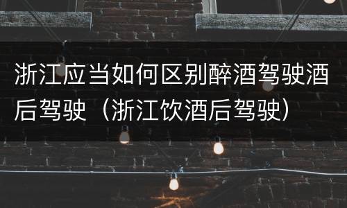 浙江应当如何区别醉酒驾驶酒后驾驶（浙江饮酒后驾驶）