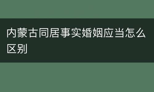 内蒙古同居事实婚姻应当怎么区别