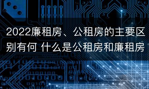 2022廉租房、公租房的主要区别有何 什么是公租房和廉租房
