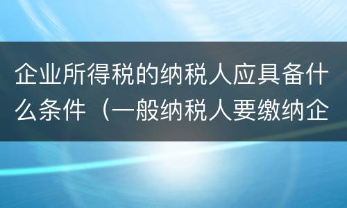 企业所得税的纳税人应具备什么条件（一般纳税人要缴纳企业所得税吗）