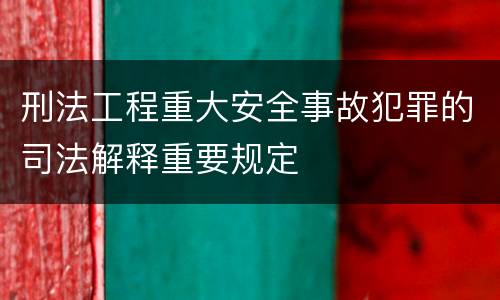 刑法工程重大安全事故犯罪的司法解释重要规定