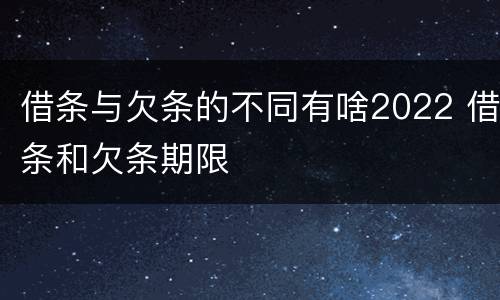 借条与欠条的不同有啥2022 借条和欠条期限