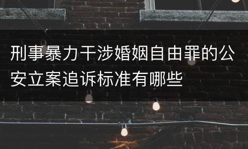刑事暴力干涉婚姻自由罪的公安立案追诉标准有哪些