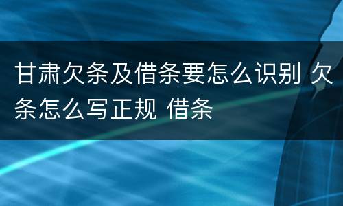 甘肃欠条及借条要怎么识别 欠条怎么写正规 借条