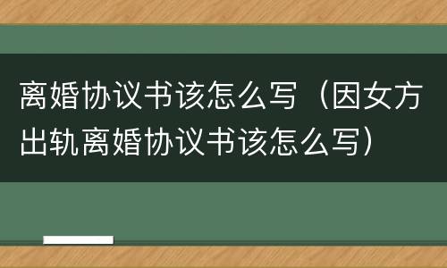 离婚协议书该怎么写（因女方出轨离婚协议书该怎么写）