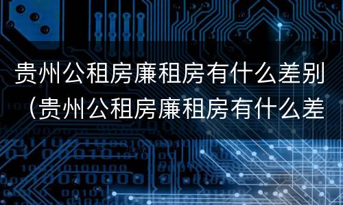贵州公租房廉租房有什么差别（贵州公租房廉租房有什么差别嘛）