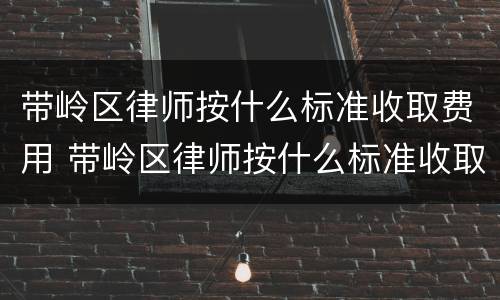 带岭区律师按什么标准收取费用 带岭区律师按什么标准收取费用的
