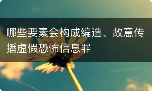 哪些要素会构成编造、故意传播虚假恐怖信息罪
