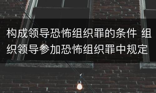 构成领导恐怖组织罪的条件 组织领导参加恐怖组织罪中规定