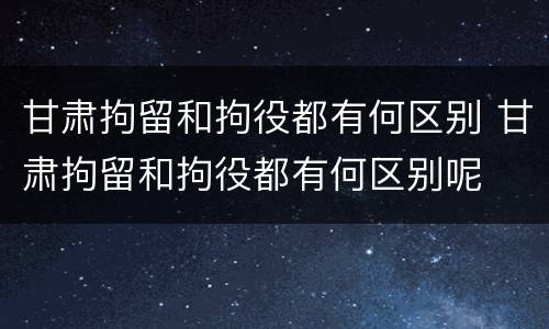甘肃拘留和拘役都有何区别 甘肃拘留和拘役都有何区别呢