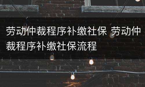 劳动仲裁程序补缴社保 劳动仲裁程序补缴社保流程