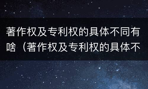 著作权及专利权的具体不同有啥（著作权及专利权的具体不同有啥特点）