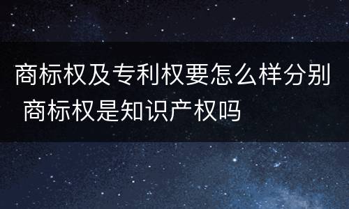商标权及专利权要怎么样分别 商标权是知识产权吗