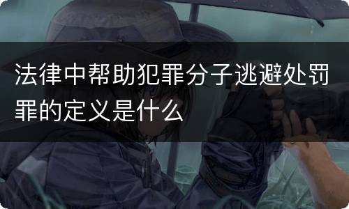 法律中帮助犯罪分子逃避处罚罪的定义是什么