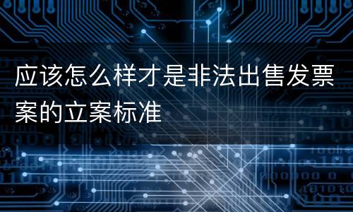 应该怎么样才是非法出售发票案的立案标准