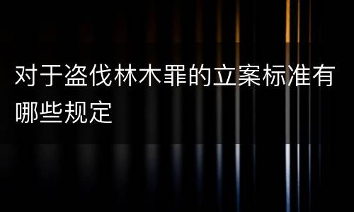 对于盗伐林木罪的立案标准有哪些规定