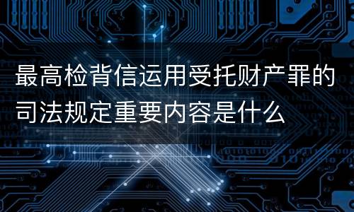 最高检背信运用受托财产罪的司法规定重要内容是什么