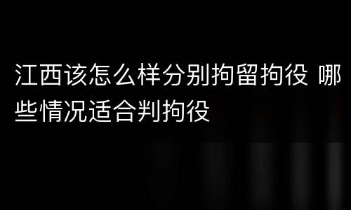 江西该怎么样分别拘留拘役 哪些情况适合判拘役