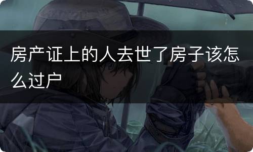 房产证上的人去世了房子该怎么过户