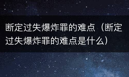 断定过失爆炸罪的难点（断定过失爆炸罪的难点是什么）