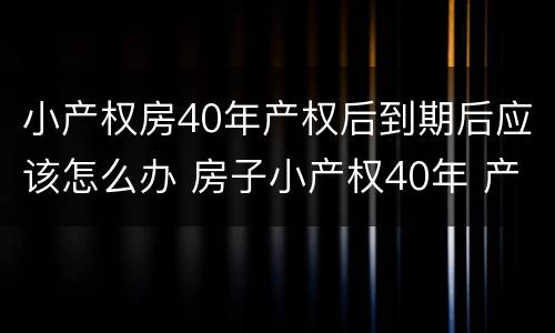 小产权房40年产权后到期后应该怎么办 房子小产权40年 产权年限到了怎么办
