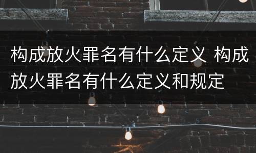 构成放火罪名有什么定义 构成放火罪名有什么定义和规定